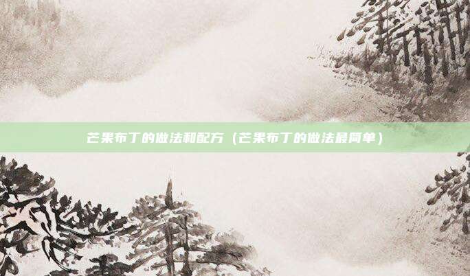 芒果布丁的做法和配方（芒果布丁的做法最简单）