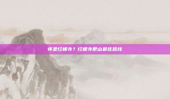 怀柔红螺寺？红螺寺爬山最佳路线