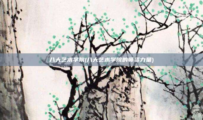 八大艺术学院(八大艺术学院的师资力量)