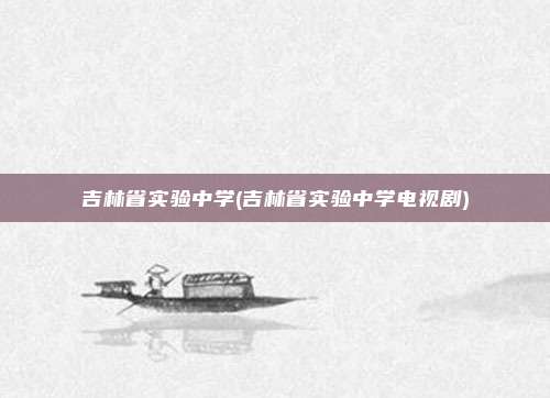 吉林省实验中学(吉林省实验中学电视剧)