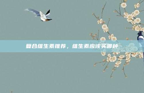 复合维生素推荐，维生素应该买哪种