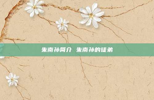 朱南孙简介 朱南孙的徒弟