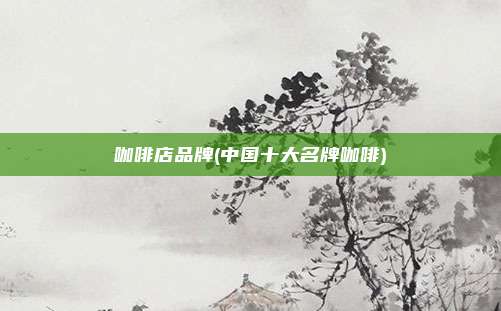 咖啡店品牌(中国十大名牌咖啡)