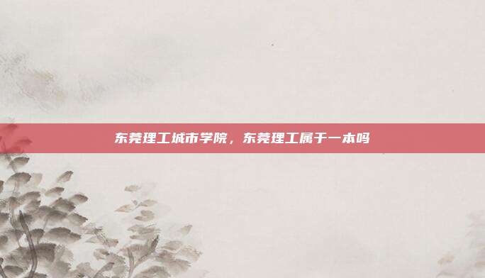 东莞理工城市学院,东莞理工属于一本吗