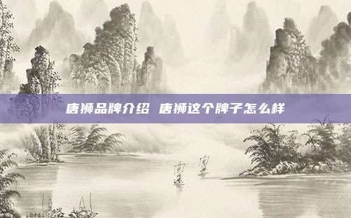 唐狮品牌介绍 唐狮这个牌子怎么样