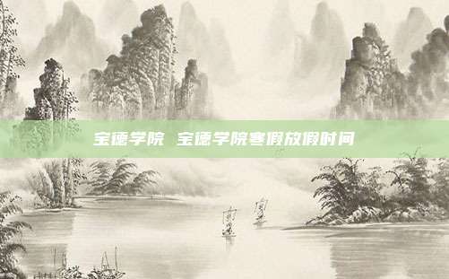 宝德学院 宝德学院寒假放假时间
