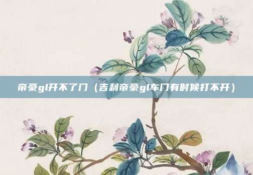 帝豪gl开不了门（吉利帝豪gl车门有时候打不开）
