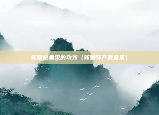 新疆鲍鱼果的功效（新疆特产鲍鱼果）
