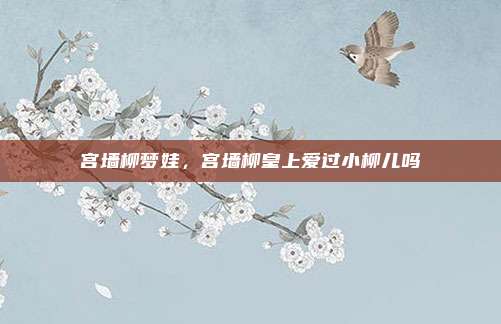 宫墙柳梦娃,宫墙柳皇上爱过小柳儿吗