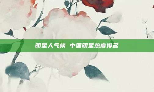 明星人气榜 中国明星热度排名