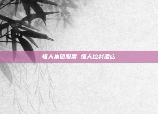 恒大集团股票 恒大控制酒店