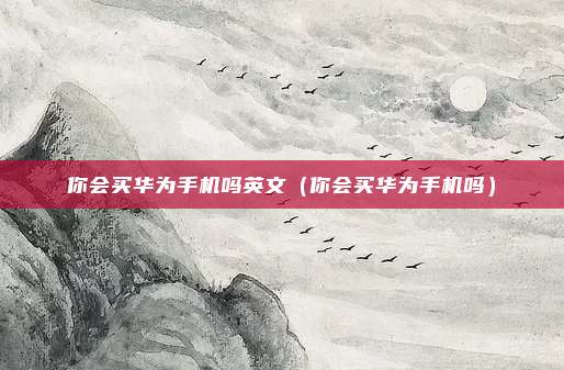 你会买华为手机吗英文(你会买华为手机吗)