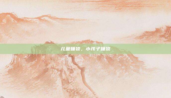 儿童睡袋，小孩子睡袋