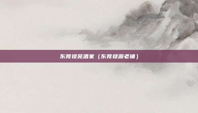 东莞禄苑酒家(东莞禄源老铺)