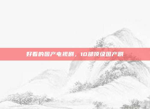 好看的国产电视剧,10部顶级国产剧