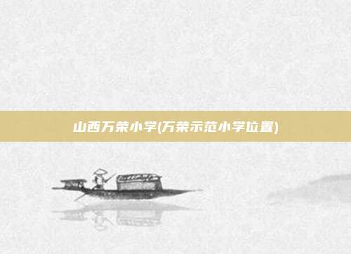山西万荣小学(万荣示范小学位置)
