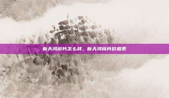 新天鸿镜片怎么样,新天鸿镜片价格表