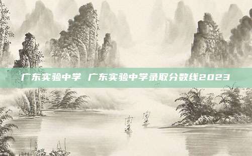 广东实验中学 广东实验中学录取分数线2023