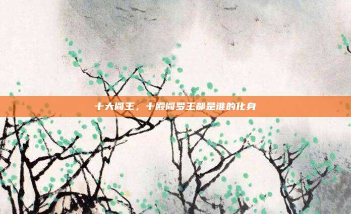 十大阎王,十殿阎罗王都是谁的化身