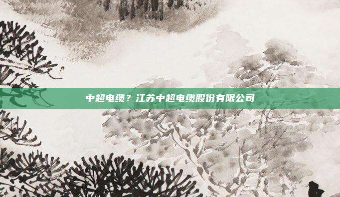 中超电缆？江苏中超电缆股份有限公司