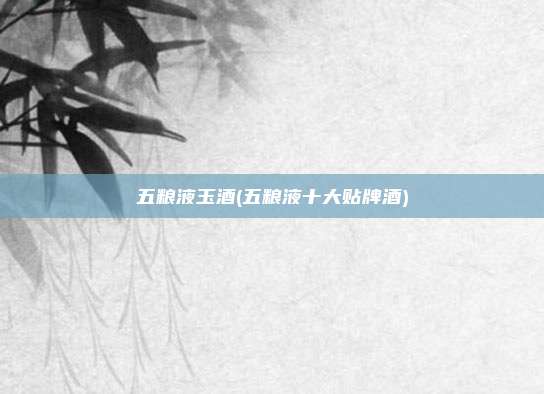 五粮液玉酒(五粮液十大贴牌酒)