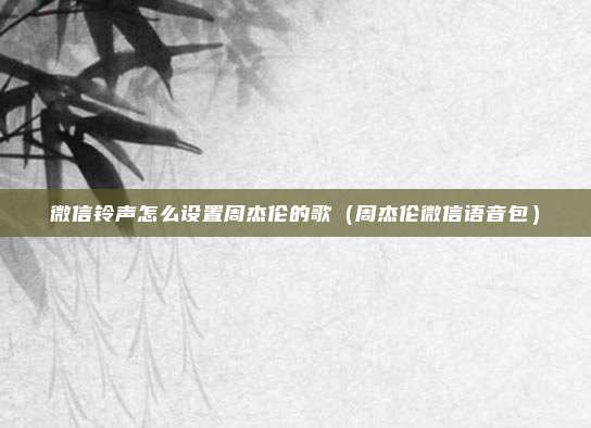 微信铃声怎么设置周杰伦的歌（周杰伦微信语音包）