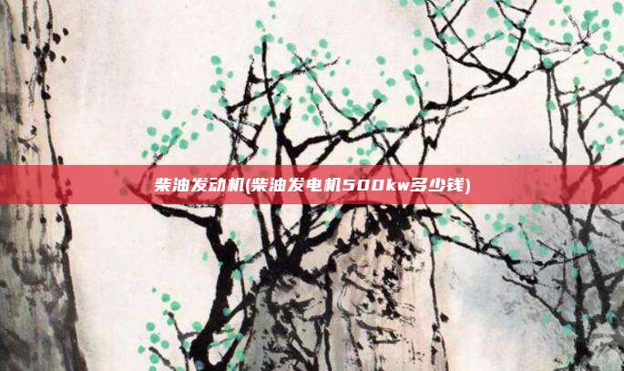 柴油发动机(柴油发电机500kw多少钱)