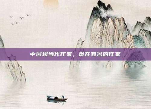 中国现当代作家,现在有名的作家
