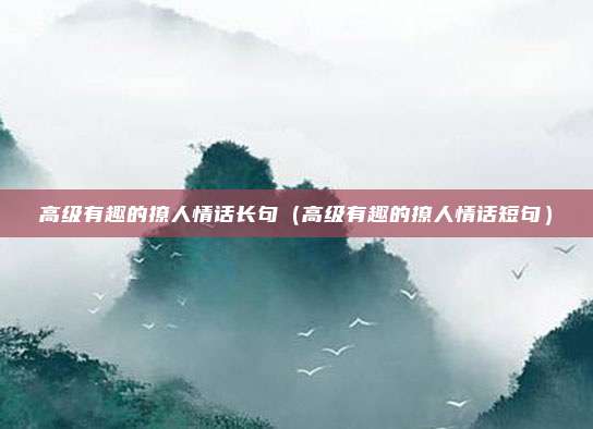 高级有趣的撩人情话长句（高级有趣的撩人情话短句）