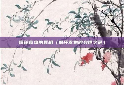 揭秘食物的真相(揭开食物的身世之谜)