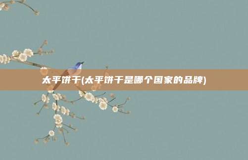 太平饼干(太平饼干是哪个国家的品牌)