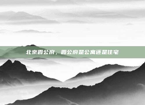 北京霞公府,霞公府是公寓还是住宅