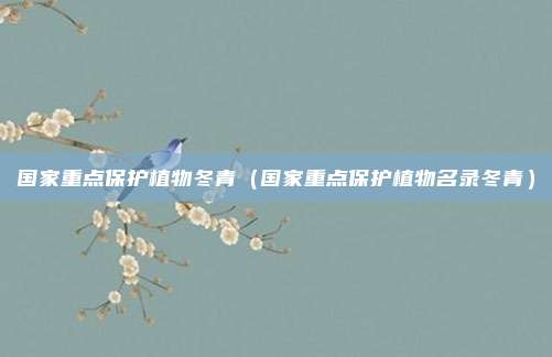国家重点保护植物冬青(国家重点保护植物名录冬青)