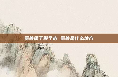 嘉善属于哪个市 嘉善是什么地方