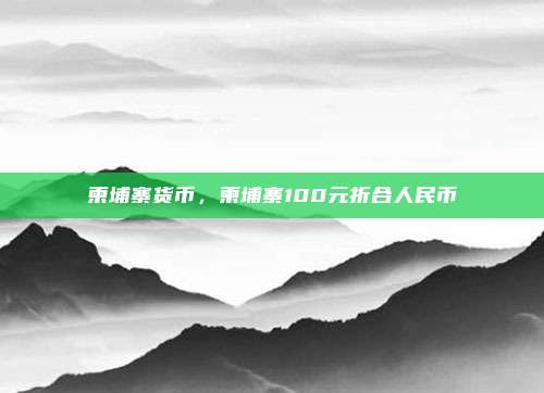 柬埔寨货币,柬埔寨100元折合人民币