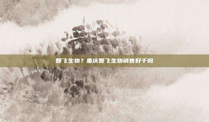 智飞生物?重庆智飞生物销售好干吗