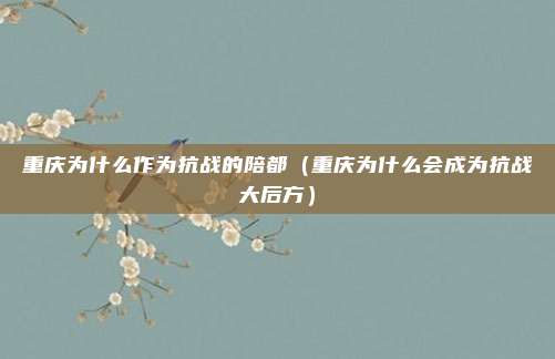 重庆为什么作为抗战的陪都(重庆为什么会成为抗战大后方)
