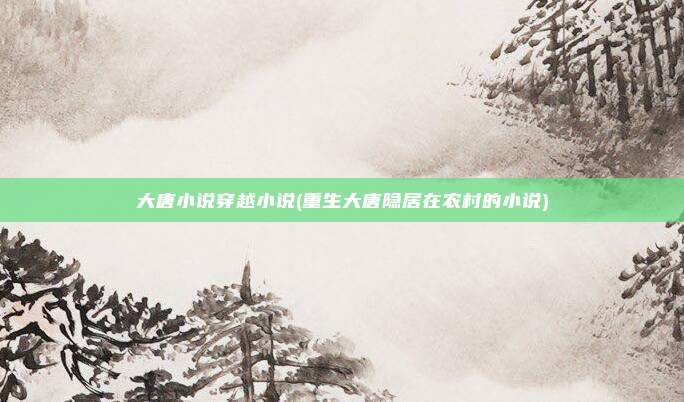 大唐小说穿越小说(重生大唐隐居在农村的小说)