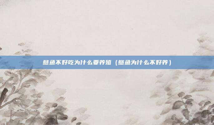 鲢鱼不好吃为什么要养殖(鲢鱼为什么不好养)