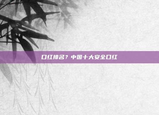 口红排名？中国十大安全口红