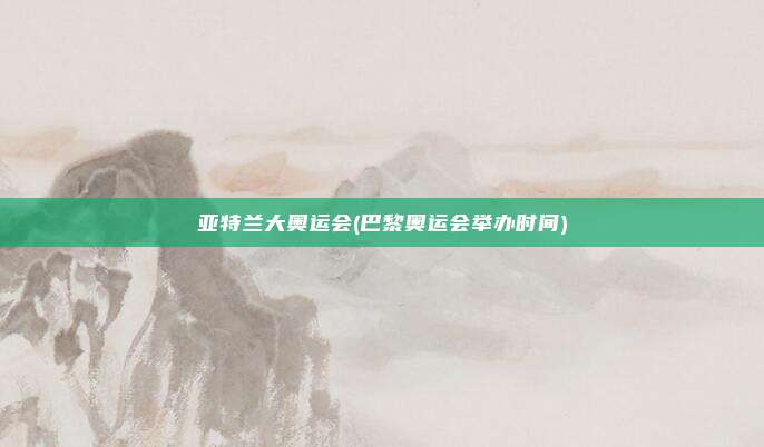 亚特兰大奥运会(巴黎奥运会举办时间)