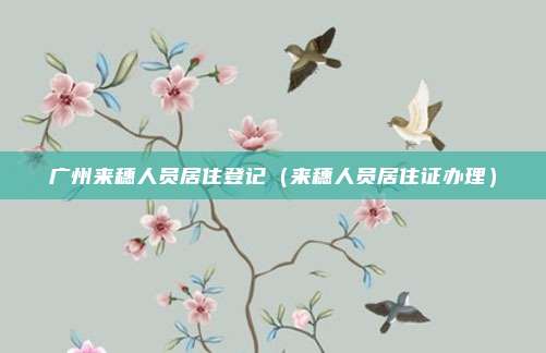 广州来穗人员居住登记（来穗人员居住证办理）