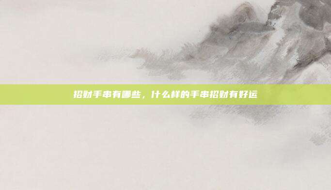 招财手串有哪些,什么样的手串招财有好运