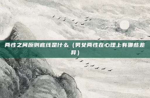 两性之间原则底线是什么(男女两性在心理上有哪些差异)