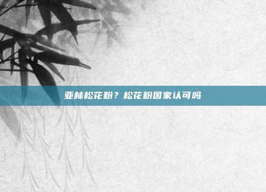 亚林松花粉?松花粉国家认可吗