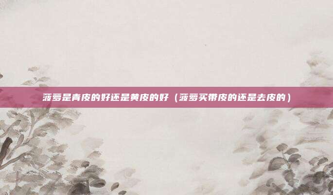 菠萝是青皮的好还是黄皮的好(菠萝买带皮的还是去皮的)