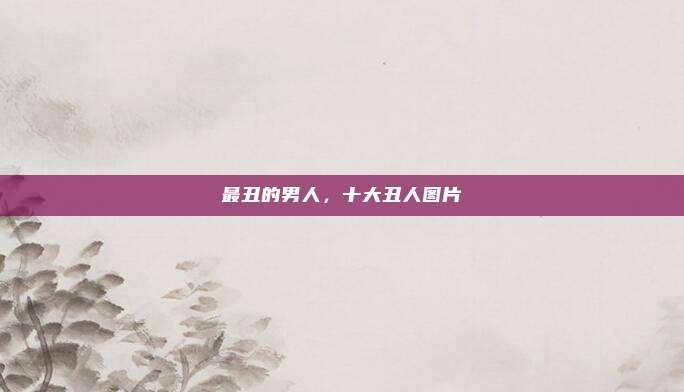 最丑的男人,十大丑人图片