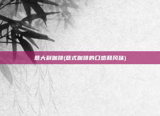 意大利咖啡(意式咖啡的口感和风味)