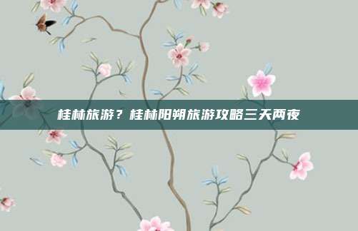 桂林旅游？桂林阳朔旅游攻略三天两夜