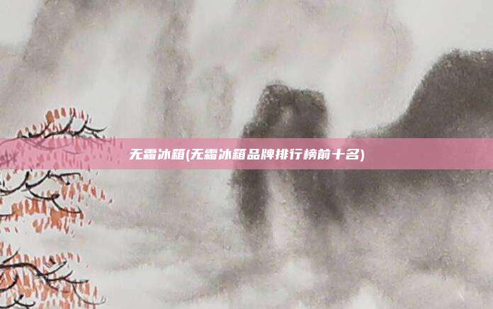 无霜冰箱(无霜冰箱品牌排行榜前十名)